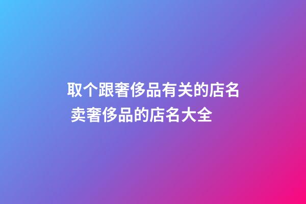 取个跟奢侈品有关的店名 卖奢侈品的店名大全
